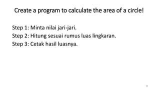 Create a program to calculate the area of a circle!
15
Step 1: Minta nilai jari-jari.
Step 2: Hitung sesuai rumus luas lingkaran.
Step 3: Cetak hasil luasnya.
 