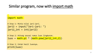 Similar program, now with import math
17
import math
# Step 1: Minta nilai jari-jari.
jari2 = input("Jari-jari: ")
jari2_int = int(jari2)
# Step 2: Hitung sesuai rumus luas lingkaran.
luas = math.pi * (math.pow(jari2_int,2))
# Step 3: Cetak hasil luasnya.
print(luas)
 