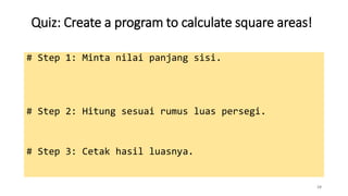 Quiz: Create a program to calculate square areas!
19
# Step 1: Minta nilai panjang sisi.
# Step 2: Hitung sesuai rumus luas persegi.
# Step 3: Cetak hasil luasnya.
print(luas)
 