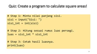 Quiz: Create a program to calculate square areas!
20
# Step 1: Minta nilai panjang sisi.
sisi = input("Sisi: ")
sisi_int = int(sisi)
# Step 2: Hitung sesuai rumus luas persegi.
luas = sisi_int * sisi_int
# Step 3: Cetak hasil luasnya.
print(luas)
 