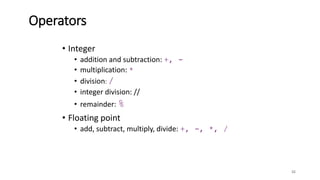 Operators
32
• Integer
• addition and subtraction: +, -
• multiplication: *
• division: /
• integer division: //
• remainder: %
• Floating point
• add, subtract, multiply, divide: +, -, *, /
 