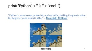 print("Python" + " is " + "cool!")
"Python is easy to use, powerful, and versatile, making it a great choice
for beginners and experts alike." – Pluralsight Platform
4opencv.org
 