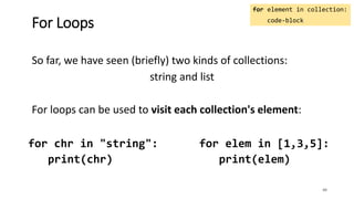 So far, we have seen (briefly) two kinds of collections:
string and list
For loops can be used to visit each collection's element:
48
For Loops
for element in collection:
code-block
for chr in "string":
print(chr)
for elem in [1,3,5]:
print(elem)
 