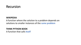 Recursion
WIKIPEDIA
A function where the solution to a problem depends on
solutions to smaller instances of the same problem
THINK PYTHON BOOK
A function that calls itself
 