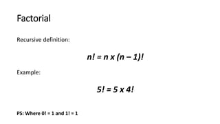 Factorial
Recursive definition:
n! = n x (n – 1)!
Example:
5! = 5 x 4!
PS: Where 0! = 1 and 1! = 1
 