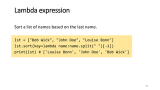 Lambda expression
Sort a list of names based on the last name.
lst = ["Bob Wick", "John Doe", "Louise Bonn"]
lst.sort(key=lambda name:name.split(" ")[-1])
print(lst) # ['Louise Bonn', 'John Doe', 'Bob Wick']
92
 