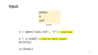 python
is
cool
95
Input
cool.txt
x = open("cool.txt", "r") # read mode
y = x.read() # read the whole content
print(y)
x.close()
 