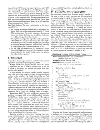 2
state-of-the-art GPU based recomputing-from-scratch SSSP
implementation provided by Gunrock [8]. Experimental re-
sults exhibit that our implementation most often outper-
forms Gunrock, achieving up to 5.6x speedup. We also
compare our shared-memory implementation with state-
of-the-art shared memory based recomputing-from-scratch
SSSP algorithm implementation provided by Galois. Our
shared memory implementation shows up to 5.X speed up
when compared to the Galois.
Our Contributions. The main contributions of this paper
are as follows:
• We propose a common framework for efficiently up-
dating SSSP that can be implemented for both CPU and
GPU architectures. Our novel framework leverages a
rooted tree based data structure to address challenges
in load balancing and synchronization
• We implement our parallel algorithm on two platforms
– NVIDIA GPUs and shared memory. The latter imple-
mentation significantly extends our previous version [9]
by handling changes in batches, thus allowing to run up
to 100M changes (i.e., 10 times more than in [9]).
• For the GPU implementation, we introduce a novel
functional block based approach that breaks a complex
function into several simple similar blocks and reduces
the redundant computation.
2 BACKGROUND
This section discusses preliminaries on SSSP and sequential
algorithms for computing and updating SSSPs.
Graphs and SSSP. A graph is denoted as G(V, E), where
V represents the set of vertices (nodes) and E the set
of edges. In this paper, we assume the graphs have non-
negative edge weights.
A path between two vertices u and v is called a shortest
path, if the sum of the weights of edges between these two
vertices is the smallest. The Single Source Shortest Path
(SSSP) problem is to compute shortest paths from a source
vertex s to all other vertices in the graph. The output is a
spanning tree, called the SSSP tree. We store the SSSP as
a rooted tree by maintaining the distance from the root to
every vertex and maintaining a parent-child relationship to
capture the tree structure. If there exists an edge between u
and v in the SSSP tree and the distance of u from the root is
lower than that of v, then u is called the parent of vertex v.
Computing SSSP. The most well known sequential al-
gorithms to compute SSSP is due to Dijkstra [10]. It creates
the SSSP tree with the source vertex as its root. For a given
graph G(V, E), where all edge weights are non-negative,
this algorithm maintains two sets of vertices, Set1 and
Set2 = V − {Set1}, where Set1 contains all the vertices,
whose shortest path weight from the source have already
been calculated. The algorithm selects the vertex from Set2
having the minimum shortest-path estimate, and adds it to
Set1 and relaxes all outgoing edges of the selected vertex.
This is repeated until Set2 becomes empty.
Relaxing an edge e(u, v) involves checking if the esti-
mated path distance of v from the source can be decreased
by going through vertex u. The implementation of Dijkstra’s
algorithm using a min-priority queue with a Fibonacci heap
requires O(|E|+|V | log |V |) time. There also exist a plethora
of sequential SSSP algorithms (including Bellman-Ford) and
their variants [10].
2.1 Sequential Algorithms for Updating SSSP
The structural changes in a dynamic network can be in
the form of edge or vertex insertion and deletion as well
as changing edge weights. In this paper, we only apply
changes in the form of edge addition or deletion, since
vertex insertion/deletion can be represented as changes to
edges, given that the upper bound on the number of vertices
that can be added is known. For a single edge insertion or
deletion scenario, the first step is to identify the affected
vertices in the graph, and enter them to a priority queue.
In the next phase, using state-of-the-art implementation of
Dijkstra’s algorithm the distance of the vertices in the queue
are updated. This continues until the queue is empty or
all the affected nodes and their neighbors from the source
have the shortest paths. The sequential approach involves
redundant computation as the same set of vertices can be
updated multiple times and therefore cannot scale to large
networks. Algorithm 1 presents how to update SSSP given
an input undirected graph G, initial SSSP tree and a changed
edge ∆E = e(u, v). (An algorithm to update the SSSP tree
in a similar sequential manner is proposed in [4].)
Algorithm 1: Updating SSSP for a Single Change
Input: Weighted Graph G(V, E), SSSP Tree T,
Changed edge ∆E = e(u, v)
Output: Updated the SSSP Tree Tu
1 Function SingleChange(∆E, G, T):
// Find the affected vertex, x
2
3 if Distu[u] > Distu[v] then
4 x ← u, y ← v
5 else
6 x ← v, y ← u
// Initialize Priority Queue PQ and
update Distu[x]
7 PQ ← x
8 if E is inserted then
9 Distu[x] ← Distu[y] + W(u, v)
10 if E is deleted then
11 Distu[x] ← infinity
// Update the subgraph affected by x
12 while (PQ not empty) do
13 Updated ← False
14 z ← PQ.top()
15 PQ.dequeue()
16 Updated ← SSSP(z,G,T)
// Calculate the shortest distance
from source vertex to the z
17 if Updated = True then
18 for n where n is the neighbor of z do
19 PQ.enqueue(n)
Over the last 30 years, many sequential implementations
of updating or incremental algorithms for dynamic net-
works have been developed. The authors in [5] developed
complexity models for the sequential update of dynamic
networks. The algorithms in [6] suggest techniques to up-
date the SSSP tree. An implementation to update SSSP in
 