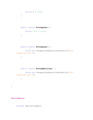 return 4 * sisi;
}
public double hitungLuas() {
return sisi * sisi;
}
public double HitungLuas() {
throw new UnsupportedOperationException("Not
supported yet.");
}
public double HitungKeliling() {
throw new UnsupportedOperationException("Not
supported yet.");
}
}
Class Lingkaran :
package abstractsample;
 