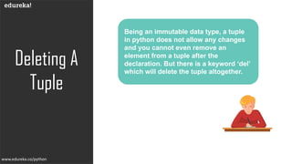 Deleting A
Tuple
www.edureka.co/python
Being an immutable data type, a tuple
in python does not allow any changes
and you cannot even remove an
element from a tuple after the
declaration. But there is a keyword ‘del’
which will delete the tuple altogether.
 