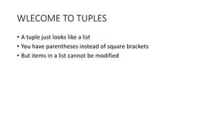 WLECOME TO TUPLES
• A tuple just looks like a list
• You have parentheses instead of square brackets
• But items in a list cannot be modified
 