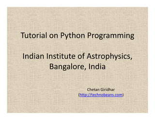 Tutorial on Python Programming

Indian Institute of Astrophysics,
        Bangalore, India

                     Chetan Giridhar
                (http://technobeans.com)
 