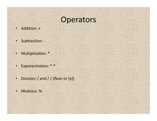 Operators
• Addition: +

• Subtraction: -

• Multiplication: *

• Exponentiation: * *

• Division: / and / / (floor or [x])

• Modulus: %
 