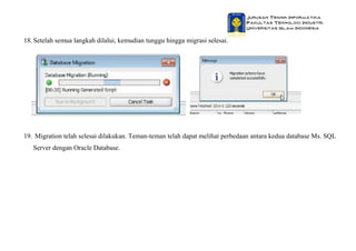 Jurusan Teknik Informatika
Fakultas Teknologi Industri
Universitas Islam Indonesia
18.Setelah semua langkah dilalui, kemudian tunggu hingga migrasi selesai.
19. Migration telah selesai dilakukan. Teman-teman telah dapat melihat perbedaan antara kedua database Ms. SQL
Server dengan Oracle Database.
 
