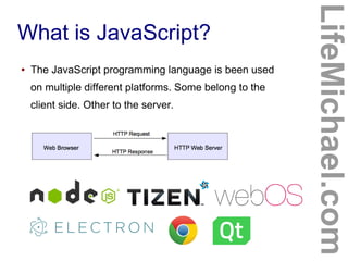 What is JavaScript?
LifeMichael.com
● The JavaScript programming language is been used
on multiple different platforms. Some belong to the
client side. Other to the server.
 