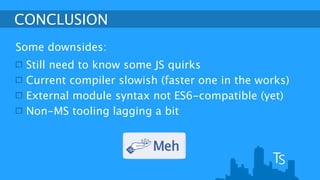 CONCLUSION 
Some downsides: 
Still need to know some JS quirks 
Current compiler slowish (faster one in the works) 
External module syntax not ES6-compatible (yet) 
Non-MS tooling lagging a bit 
 