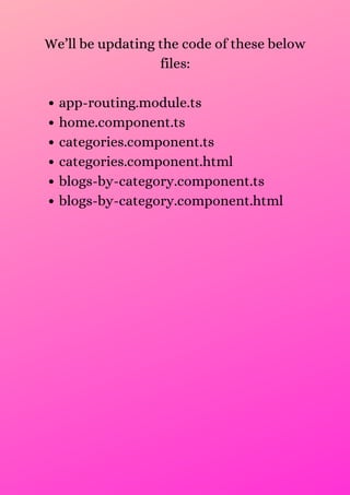 app-routing.module.ts
home.component.ts
categories.component.ts
categories.component.html
blogs-by-category.component.ts
blogs-by-category.component.html
We’ll be updating the code of these below
files:




 