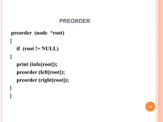 PREORDER
preorder (node *root)
{
if (root != NULL)
{
print (info[root]);
preorder (left[root]);
preorder (right[root]);
}
}
34
 
