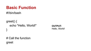 Basic Function
#!/bin/bash
greet() {
echo "Hello, World!"
}
# Call the function
greet
OUTPUT:
Hello, World!
 