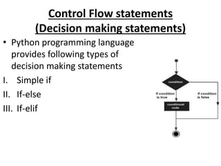 Control Flow statements
(Decision making statements)
• Python programming language
provides following types of
decision making statements
I. Simple if
II. If-else
III. If-elif
 