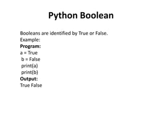 Booleans are identified by True or False.
Example:
Program:
a = True
b = False
print(a)
print(b)
Output:
True False
Python Boolean
 
