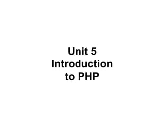 Unit 5
Introduction
to PHP
 