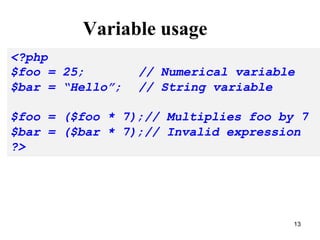 Variable usage
<?php
$foo = 25; // Numerical variable
$bar = “Hello”; // String variable
$foo = ($foo * 7);// Multiplies foo by 7
$bar = ($bar * 7);// Invalid expression
?>
13
 