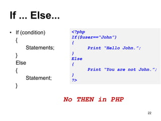 If ... Else...
• If (condition)
{
Statements;
}
Else
{
Statement;
}
<?php
If($user==“John”)
{
Print “Hello John.”;
}
Else
{
Print “You are not John.”;
}
?>
No THEN in PHP
22
 
