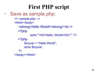 • Save as sample.php:
<!– sample.php -->
<html><body>
<strong>Hello World!</strong><br />
<?php
echo “<h2>Hello, World</h2>”; ?>
<?php
$myvar = "Hello World";
echo $myvar;
?>
</body></html>
First PHP script
49
 