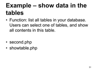 Example – show data in the
tables
• Function: list all tables in your database.
Users can select one of tables, and show
all contents in this table.
• second.php
• showtable.php
51
 