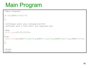 Main Program
/*Main Program*/
if (!$_POST["submit"])
{
?>
<h3>Please enter your information</h3>
<p>Fields with a "<b>*</b>" are required.</p>
<?php
print_form("","","","");
}
else{
check_form($_POST["f_name"],$_POST["l_name"],$_POST["email"],$_POST["os"]);
}
?>
</body>
</html>
66
 