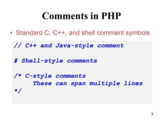 Comments in PHP
• Standard C, C++, and shell comment symbols
// C++ and Java-style comment
# Shell-style comments
/* C-style comments
These can span multiple lines
*/
9
 