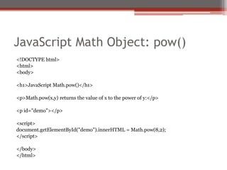 JavaScript Math Object: pow()
<!DOCTYPE html>
<html>
<body>
<h1>JavaScript Math.pow()</h1>
<p>Math.pow(x,y) returns the value of x to the power of y:</p>
<p id="demo"></p>
<script>
document.getElementById("demo").innerHTML = Math.pow(8,2);
</script>
</body>
</html>
 