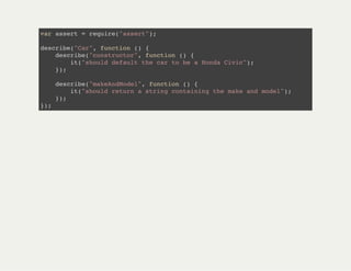 var assert = require("assert");
describe("Car", function () {
describe("constructor", function () {
it("should default the car to be a Honda Civic");
});
describe("makeAndModel", function () {
it("should return a string containing the make and model");
});
});
 