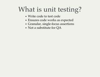 What is unit testing?
Write code to test code
Ensures code works as expected
Granular, single-focus assertions
Not a substitute for QA
 