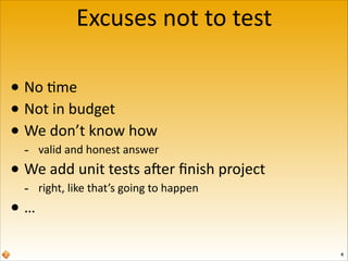 Excuses	
  not	
  to	
  test
• No	
  6me	
  
• Not	
  in	
  budget	
  
• We	
  don’t	
  know	
  how	
  	
  
-­‐

valid	
  and	
  honest	
  answer	
  

-­‐

right,	
  like	
  that’s	
  going	
  to	
  happen	
  

• We	
  add	
  unit	
  tests	
  a@er	
  ﬁnish	
  project	
  
•…

4

 