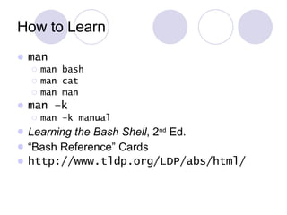How to Learn man man bash man cat man man man –k man –k manual Learning the Bash Shell , 2 nd  Ed. “ Bash Reference” Cards http://www.tldp.org/LDP/abs/html/ 