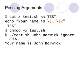Passing Arguments % cat > test.sh <<_TEST_ echo “Your name is \ $1  \ $2 ” _TEST_ % chmod +x test.sh % ./test.sh John Borwick ignore-this Your name is John Borwick 