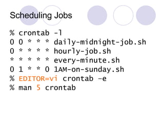Scheduling Jobs % crontab -l 0 0 * * * daily-midnight-job.sh 0 * * * * hourly-job.sh * * * * * every-minute.sh 0 1 * * 0 1AM-on-sunday.sh %  EDITOR=vi  crontab –e % man  5  crontab 