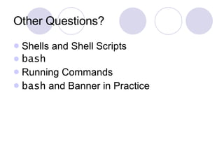 Other Questions? Shells and Shell Scripts bash Running Commands bash  and Banner in Practice 