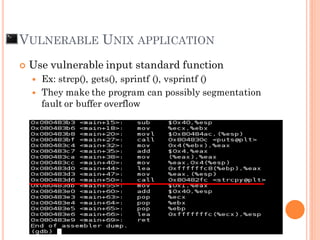 VULNERABLE UNIX APPLICATION
 Use vulnerable input standard function
 Ex: strcp(), gets(), sprintf (), vsprintf ()
 They make the program can possibly segmentation
fault or buffer overflow
 