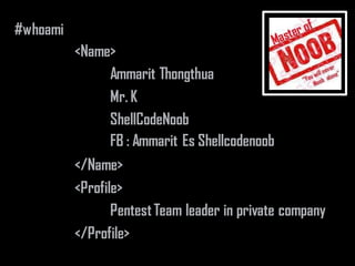 #whoami
<Name>
Ammarit Thongthua
Mr. K
ShellCodeNoob
</Name>
<Profile>
PentestTeam leader in private company
</Profile>
FB : Ammarit Es Shellcodenoob
 