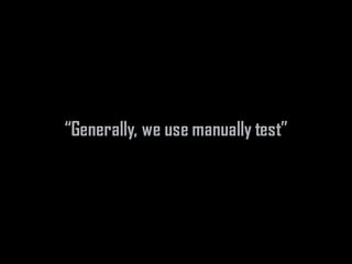 “Generally, we use manually test”
 