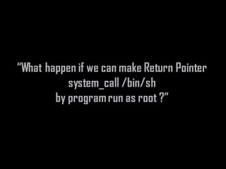 “What happen if we can make Return Pointer
system_call /bin/sh
by programrun as root ?”
 