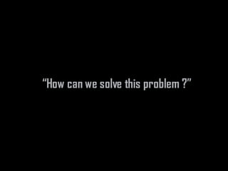 “How can we solve this problem ?”
 