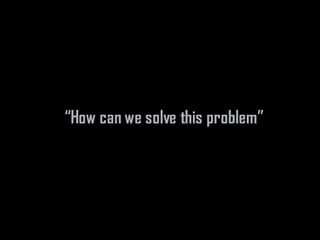 “How can we solve this problem”
 