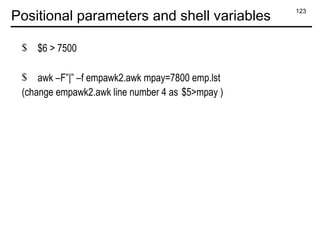 123
Positional parameters and shell variables
$ $6 > 7500
$ awk –F”|” –f empawk2.awk mpay=7800 emp.lst
(change empawk2.awk line number 4 as $5>mpay )
 