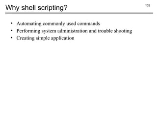 132
Why shell scripting?
• Automating commonly used commands
• Performing system administration and trouble shooting
• Creating simple application
 