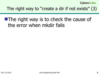 The right way to “create a dir if not exists” (3) The right way is to check the cause of the error when mkdir fails Oct 16 2010 Unix Programming with Perl 