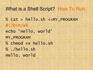 What is a Shell Script? How To Run
% cat > hello.sh <<MY_PROGRAM
#!/bin/sh
echo ‘Hello, world’
MY_PROGRAM
% chmod +x hello.sh
% ./hello.sh
Hello, world
 